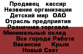 Продавец - кассир › Название организации ­ Детский мир, ОАО › Отрасль предприятия ­ Розничная торговля › Минимальный оклад ­ 25 000 - Все города Работа » Вакансии   . Крым,Новый Свет